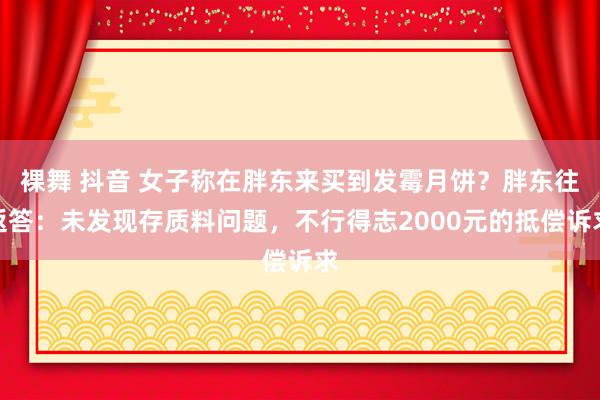 裸舞 抖音 女子称在胖东来买到发霉月饼？胖东往返答：未发现存质料问题，不行得志2000元的抵偿诉求