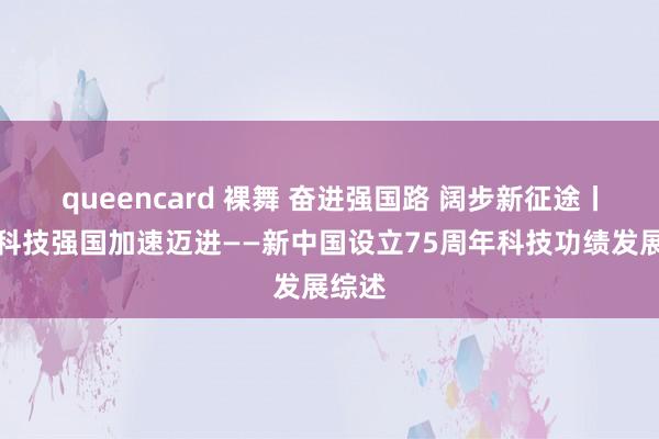 queencard 裸舞 奋进强国路 阔步新征途丨向着科技强国加速迈进——新中国设立75周年科技功绩发展综述