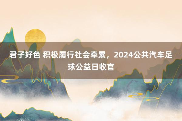 君子好色 积极履行社会牵累，2024公共汽车足球公益日收官