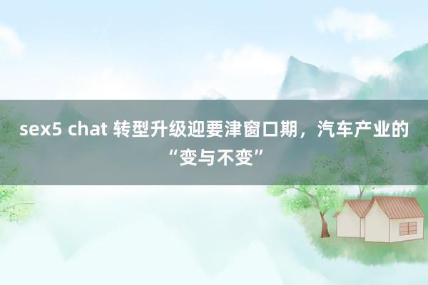 sex5 chat 转型升级迎要津窗口期，汽车产业的“变与不变”