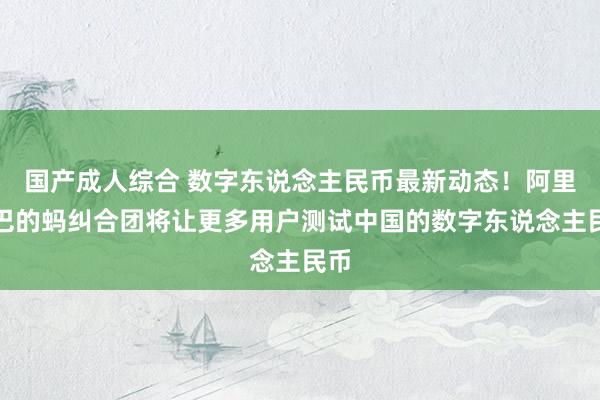 国产成人综合 数字东说念主民币最新动态！阿里巴巴的蚂纠合团将让更多用户测试中国的数字东说念主民币