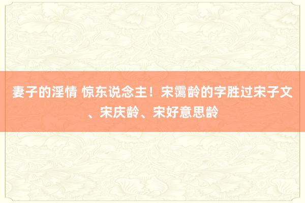 妻子的淫情 惊东说念主！宋霭龄的字胜过宋子文、宋庆龄、宋好意思龄