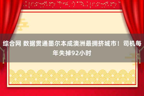 综合网 数据贯通墨尔本成澳洲最拥挤城市！司机每年失掉92小时