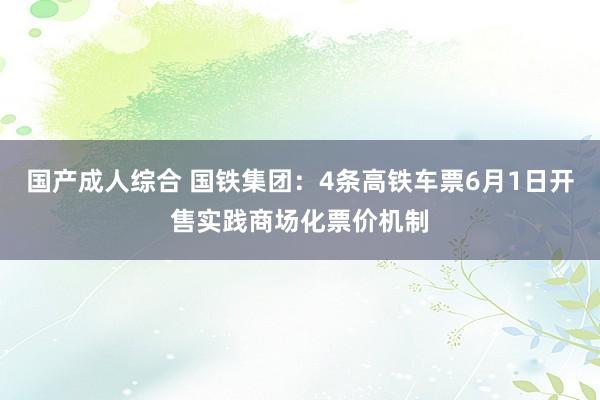 国产成人综合 国铁集团：4条高铁车票6月1日开售实践商场化票价机制