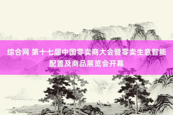 综合网 第十七届中国零卖商大会暨零卖生意智能配置及商品展览会开幕