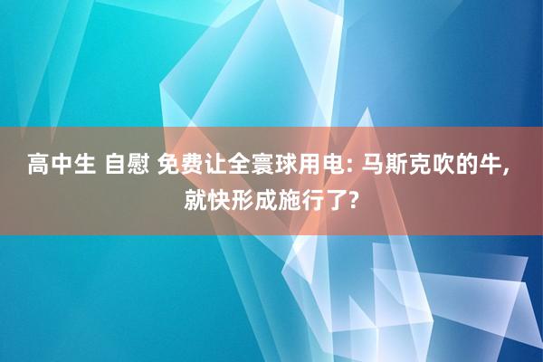 高中生 自慰 免费让全寰球用电: 马斯克吹的牛， 就快形成施行了?