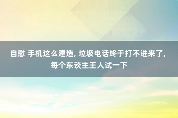 自慰 手机这么建造， 垃圾电话终于打不进来了， 每个东谈主王人试一下