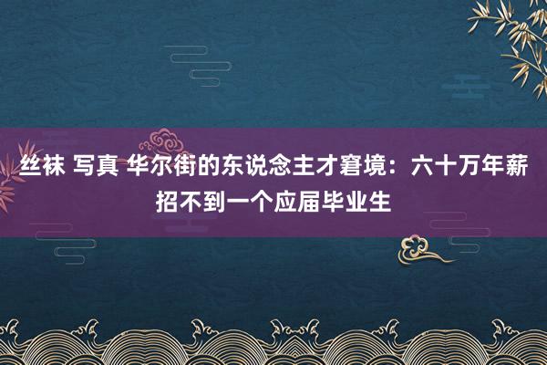 丝袜 写真 华尔街的东说念主才窘境：六十万年薪招不到一个应届毕业生