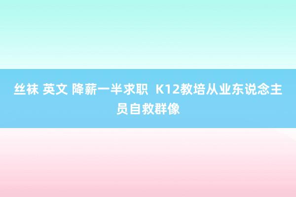 丝袜 英文 降薪一半求职  K12教培从业东说念主员自救群像