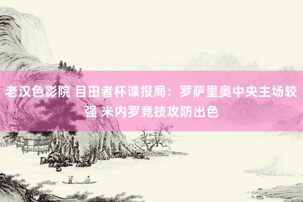 老汉色影院 目田者杯谍报局：罗萨里奥中央主场较强 米内罗竞技攻防出色