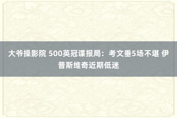 大爷操影院 500英冠谍报局：考文垂5场不堪 伊普斯维奇近期低迷