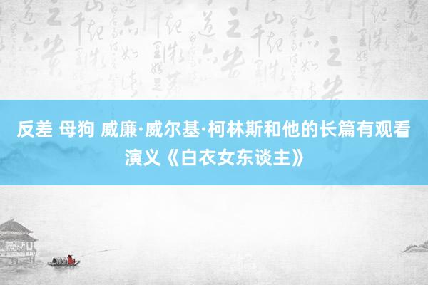 反差 母狗 威廉·威尔基·柯林斯和他的长篇有观看演义《白衣女东谈主》