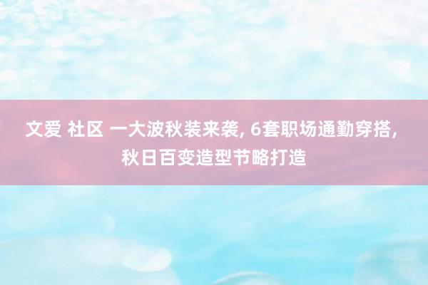 文爱 社区 一大波秋装来袭， 6套职场通勤穿搭， 秋日百变造型节略打造