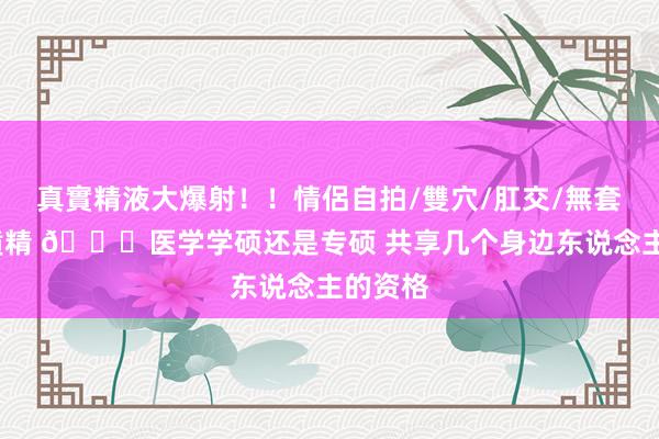 真實精液大爆射！！情侶自拍/雙穴/肛交/無套/大量噴精 🙋医学学硕还是专硕 共享几个身边东说念主的资格