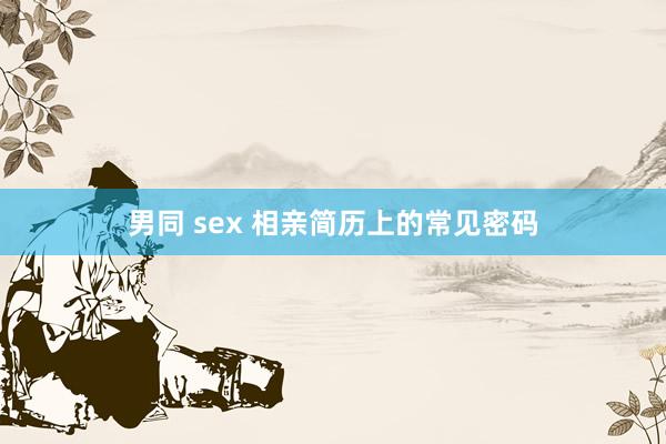 男同 sex 相亲简历上的常见密码