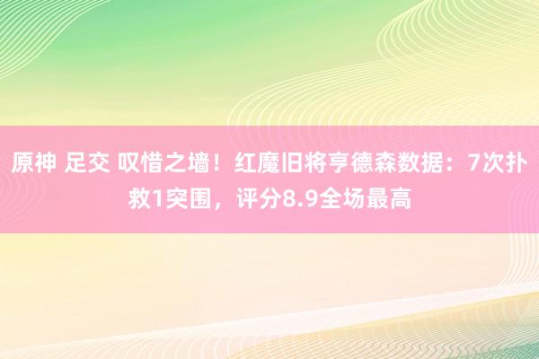 原神 足交 叹惜之墙！红魔旧将亨德森数据：7次扑救1突围，评分8.9全场最高