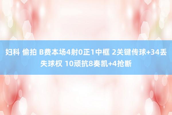 妇科 偷拍 B费本场4射0正1中框 2关键传球+34丢失球权 10顽抗8奏凯+4抢断