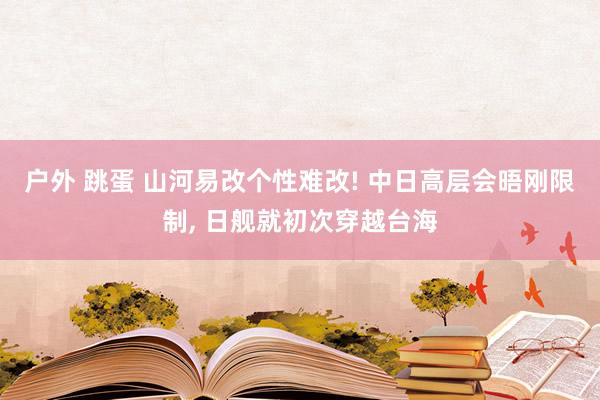 户外 跳蛋 山河易改个性难改! 中日高层会晤刚限制， 日舰就初次穿越台海