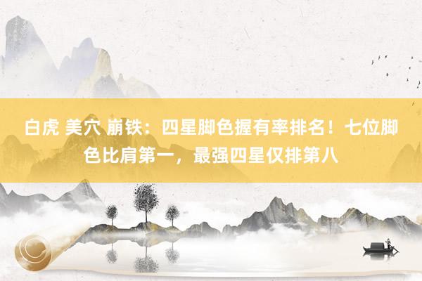 白虎 美穴 崩铁：四星脚色握有率排名！七位脚色比肩第一，最强四星仅排第八