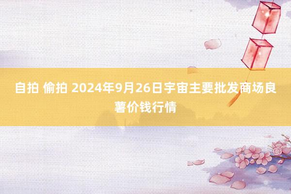 自拍 偷拍 2024年9月26日宇宙主要批发商场良薯价钱行情