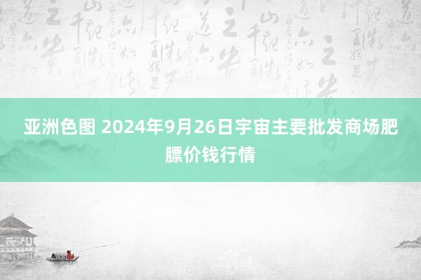 亚洲色图 2024年9月26日宇宙主要批发商场肥膘价钱行情