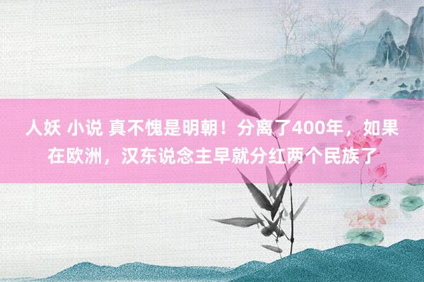 人妖 小说 真不愧是明朝！分离了400年，如果在欧洲，汉东说念主早就分红两个民族了