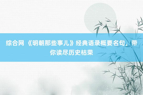 综合网 《明朝那些事儿》经典语录概要名句，带你读尽历史枯荣