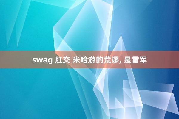 swag 肛交 米哈游的荒谬， 是雷军