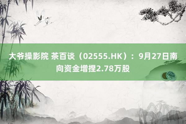 大爷操影院 茶百谈（02555.HK）：9月27日南向资金增捏2.78万股