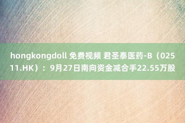 hongkongdoll 免费视频 君圣泰医药-B（02511.HK）：9月27日南向资金减合手22.55万股