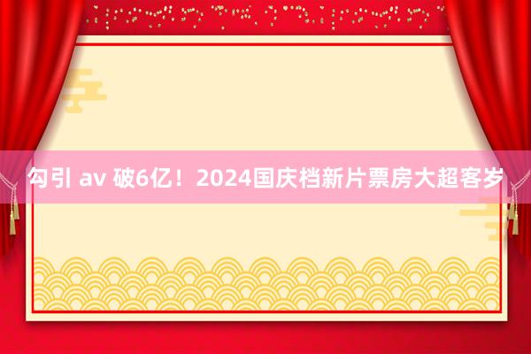 勾引 av 破6亿！2024国庆档新片票房大超客岁