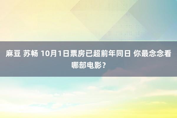 麻豆 苏畅 10月1日票房已超前年同日 你最念念看哪部电影？