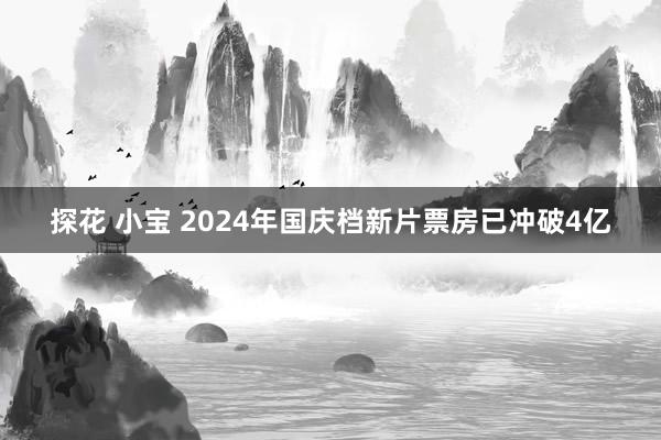 探花 小宝 2024年国庆档新片票房已冲破4亿