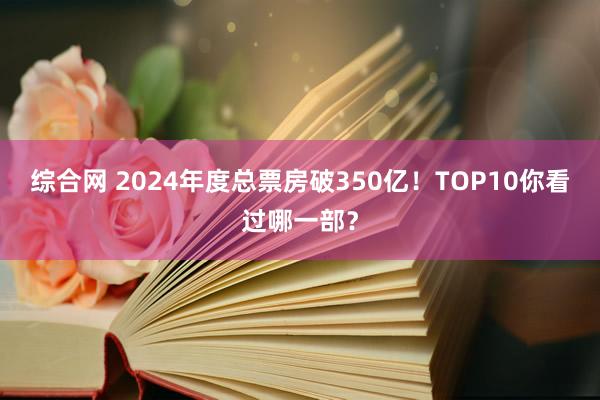 综合网 2024年度总票房破350亿！TOP10你看过哪一部？