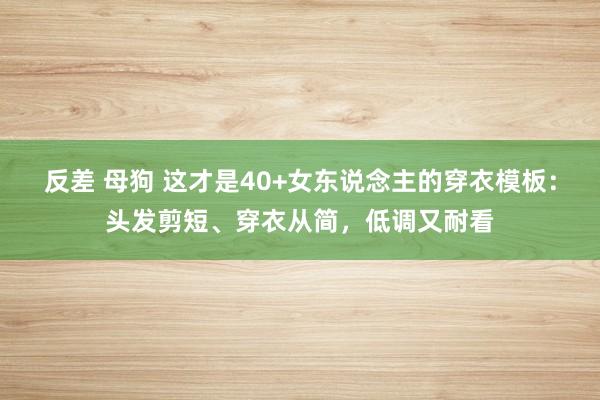 反差 母狗 这才是40+女东说念主的穿衣模板：头发剪短、穿衣从简，低调又耐看