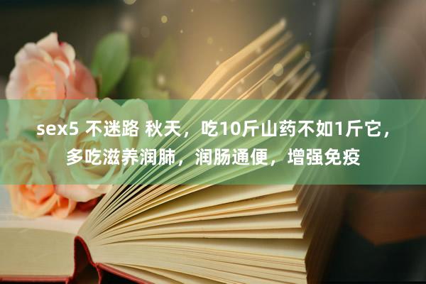 sex5 不迷路 秋天，吃10斤山药不如1斤它，多吃滋养润肺，润肠通便，增强免疫