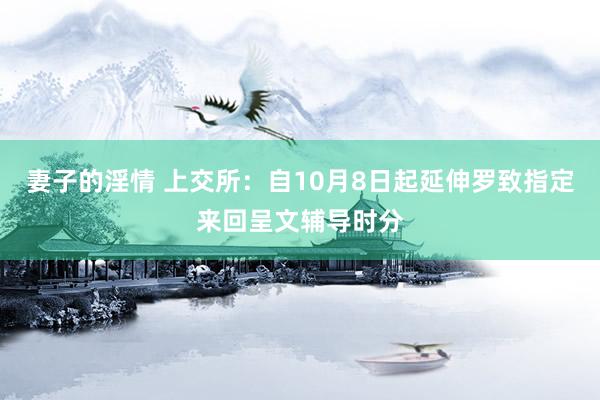 妻子的淫情 上交所：自10月8日起延伸罗致指定来回呈文辅导时分