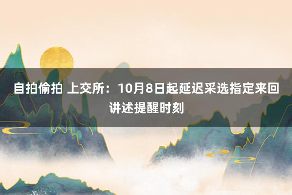 自拍偷拍 上交所：10月8日起延迟采选指定来回讲述提醒时刻