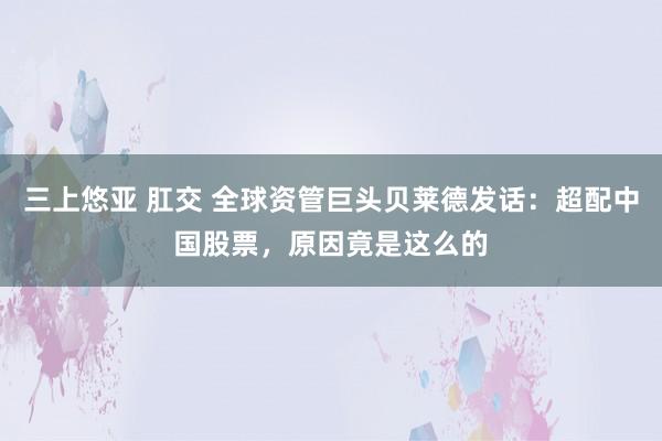 三上悠亚 肛交 全球资管巨头贝莱德发话：超配中国股票，原因竟是这么的