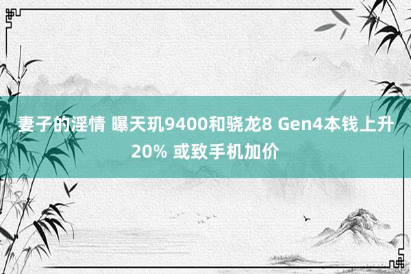 妻子的淫情 曝天玑9400和骁龙8 Gen4本钱上升20% 或致手机加价