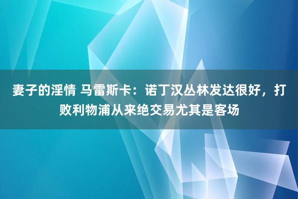 妻子的淫情 马雷斯卡：诺丁汉丛林发达很好，打败利物浦从来绝交易尤其是客场