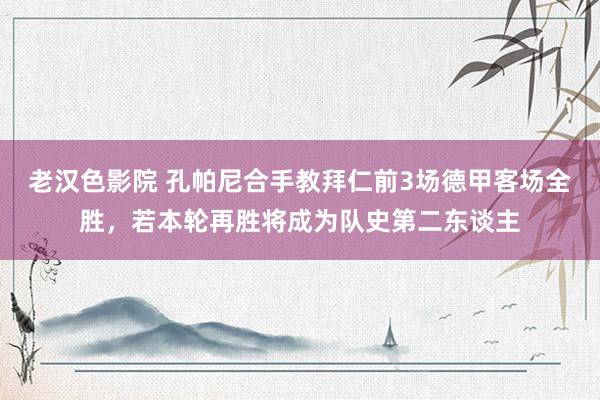 老汉色影院 孔帕尼合手教拜仁前3场德甲客场全胜，若本轮再胜将成为队史第二东谈主