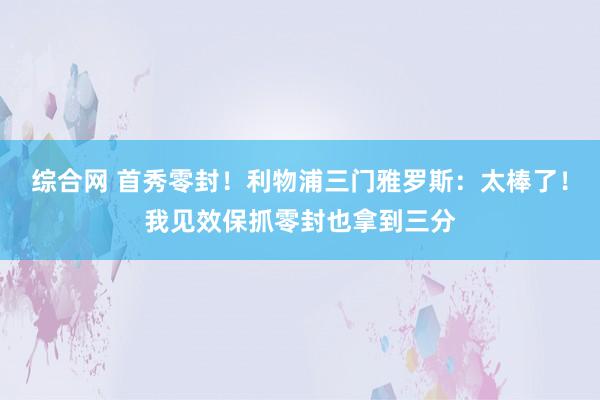 综合网 首秀零封！利物浦三门雅罗斯：太棒了！我见效保抓零封也拿到三分