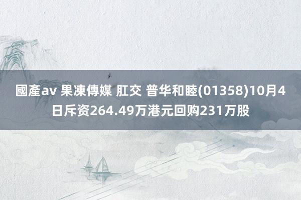 國產av 果凍傳媒 肛交 普华和睦(01358)10月4日斥资264.49万港元回购231万股