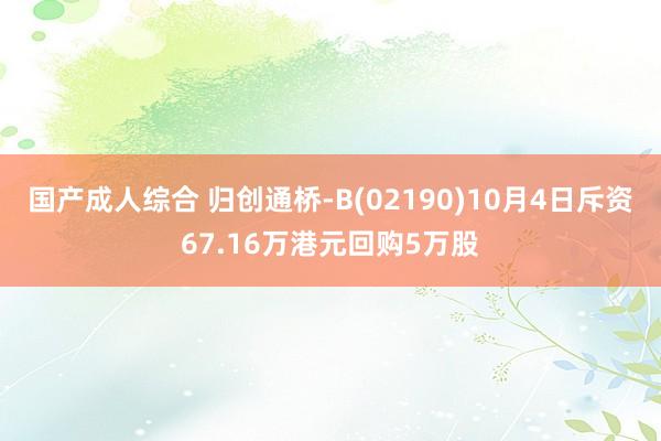 国产成人综合 归创通桥-B(02190)10月4日斥资67.16万港元回购5万股