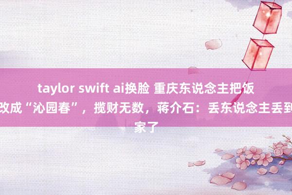 taylor swift ai换脸 重庆东说念主把饭店名改成“沁园春”，揽财无数，蒋介石：丢东说念主丢到家了