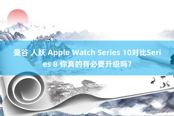 曼谷 人妖 Apple Watch Series 10对比Series 8 你真的有必要升级吗？