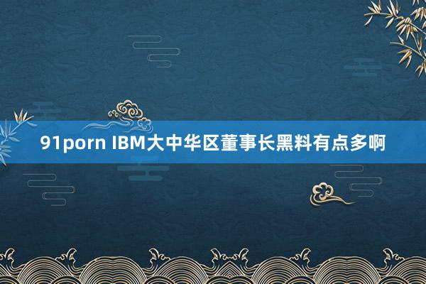 91porn IBM大中华区董事长黑料有点多啊