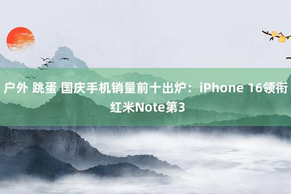 户外 跳蛋 国庆手机销量前十出炉：iPhone 16领衔 红米Note第3