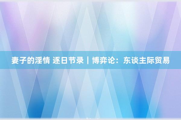 妻子的淫情 逐日节录｜博弈论：东谈主际贸易